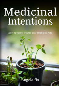 Title: MEDICINAL INTENTIONS: HOW TO GROW PLANTS AND HERBS IN POTS, Author: Angela Fix
