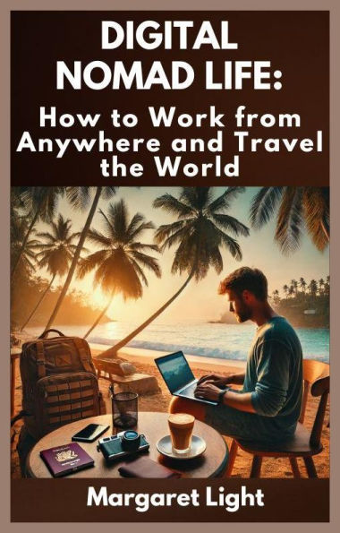 Digital Nomad Life: How to Work from Anywhere and Travel the World