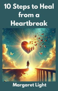 Title: 10 Steps to Heal from a Heartbreak, Author: Margaret Light