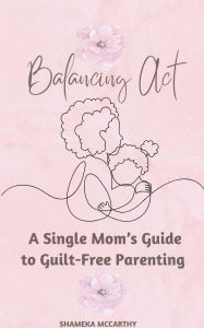 Title: Balancing Act: A Single Mom's Guide to Guilt-Free Parenting, Author: Shameka Mccarthy