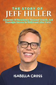 Title: THE STORY OF JEFF HILLER: A Journey Of Persistence, Personal Growth, And Overnight Success In Hollywood After Forty, Author: Isabella Cross