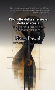 Title: Filosofie della mente e della materia: I saggi di Pascal sull'età della razionalità cartesiana, Author: Blaise Pascal