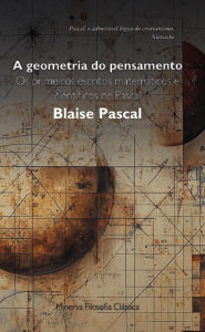 Title: A Geometria do Pensamento: Os primeiros escritos matemáticos e científicos de Pascal, Author: Blaise Pascal