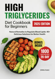 Title: High Triglycerides Diet Cookbook for Beginners: Natural Remedies to Regulate Blood Lipids: 40+ Delicious Solutions for Better Health, Author: Emma Pugh