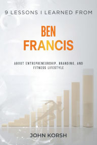 Title: 9 Lessons I Learned From Ben Francis About Entrepreneurship, Branding, and Fitness Lifestyle, Author: John Korsh