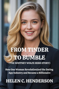 Title: From Tinder to Bumble (The Whitney Wolfe Herd Story): How One Woman Revolutionized the Dating App Industry and Became a Billionaire, Author: Helen C. Henderson