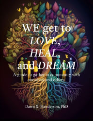 Title: We get to love, heal, and dream: A guide to gather in community with ourselves and others, Author: Dawn Henderson