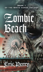 Title: Zombie Beach: Book 1 of the White Horse Trilogy, Author: Eric Perry
