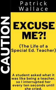 Title: Excuse Me?!: (The Life of a Special Ed. Teacher), Author: patrick wallace