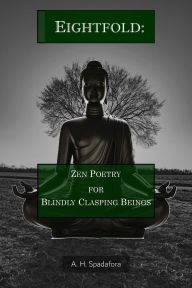 Title: Eightfold: Zen Poetry for Blindly Clasping Beings, Author: A. H. Spadafora