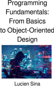 Title: Programming Fundamentals: From Basics to Object-Oriented Design, Author: Lucien Sina