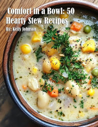 Title: Comfort in a Bowl: 50 Hearty Stew Recipes, Author: Kelly Johnson