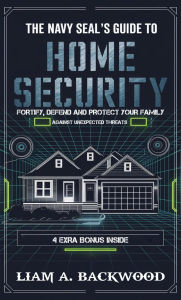 Title: The Navy Seal's Guide to Home Security: Fortify, Defend, Protect Your Family from Unexpected Threats, Author: Liam A. Backwood