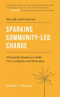 The Little Field Guide for Sparking Community-Led Change: 10 Essential Questions to Build Civic Confidence and Momentum