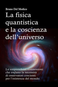 Title: La fisica quantistica e la coscienza dell'universo.: Le sorprendenti connessioni che svelano la necessità di osservatori coscienti per l'esistenza del mondo., Author: Bruno Del Medico