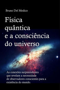 Title: Física quântica e a consciência do universo: As conexões surpreendentes que revelam a necessidade de observadores conscientes para a existência do mundo., Author: Bruno Del Medico
