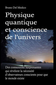 Title: Physique quantique et conscience de l'univers: Des connexions surprenantes qui révèlent la nécessité d'observateurs conscients pour que le monde existe., Author: Bruno Del Medico