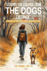 Title: LESSONS I'VE LEARNED FROM THE DOGS I'VE LOVED: A STORY OF HOW DOGS HAVE SHAPED MY LIFE, Author: TERI THOMAS CPDT-KA