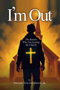 Title: I'm Out The reason why I'm leaving the Church, Author: Dwight Vincent Green Jr.