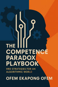 Title: The Competence Paradox Playbook: HRD Strategies for an Algorithmic World, Author: Ofem Ofem