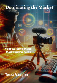 Title: Dominating the Market: Your Guide to Video Marketing Success, Author: Tessa Vaughn