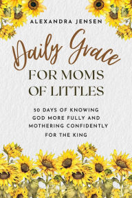 Title: Daily Grace for Moms of Littles: 50 Days of Knowing God More Fully and Mothering Confidently for the King, Author: Alexandra Jensen