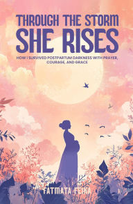 Title: Through the Storm, She Rises: How One Mom Survived Postpartum Darkness with Prayer, Courage, and Grace, Author: Fatmata Feika