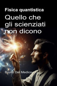 Title: Fisica quantistica. Quello che gli scienziati non dicono.: Le implicazioni di una teoria che genera incredibili prospettive, capaci di cambiare la visione del mondo., Author: Bruno Del Medico