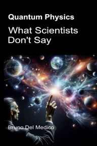 Title: Quantum Physics. What Scientists Don't Say: The implications of a theory that generates incredible perspectives, capable of changing the worldview., Author: Bruno Del Medico