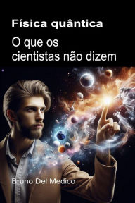 Title: Física quântica. O que os cientistas não dizem: As implicações de uma teoria que gera perspectivas incríveis, capazes de mudar a visão do mundo., Author: Bruno Del Medico