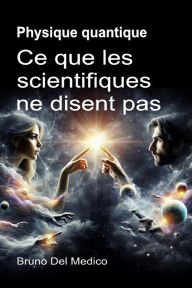 Title: Physique quantique. Ce que les scientifiques ne disent pas: Les implications d'une théorie qui génère des perspectives incroyables, capables de changer la vision du monde., Author: Bruno Del Medico