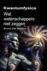 Title: Kwantumfysica. Wat wetenschappers niet zeggen: De implicaties van een theorie die ongelooflijke perspectieven genereert die het wereldbeeld kunnen veranderen., Author: Bruno Del Medico