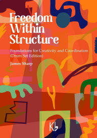 Title: Freedom Within Structure: Foundations for Creativity and Coordination (Drum Set Edition), Author: James Sharp