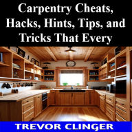Title: Carpentry Cheats, Hacks, Hints, Tips, and Tricks That Every Woodworker Should Know, Author: Trevor Clinger