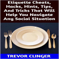 Title: Etiquette Cheats, Hacks, Hints, Tips, And Tricks That Will Help You Navigate Any Social Situation, Author: Trevor Clinger