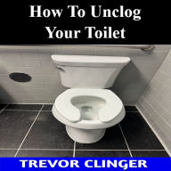 Title: How To Unclog Your Toilet, Author: Trevor Clinger