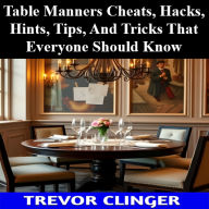 Title: Table Manners Cheats, Hacks, Hints, Tips, And Tricks That Everyone Should Know, Author: Trevor Clinger