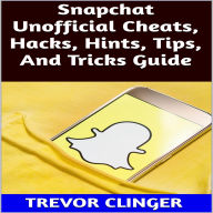 Title: Snapchat Unofficial Cheats, Hacks, Hints, Tips, And Tricks Guide, Author: Trevor Clinger