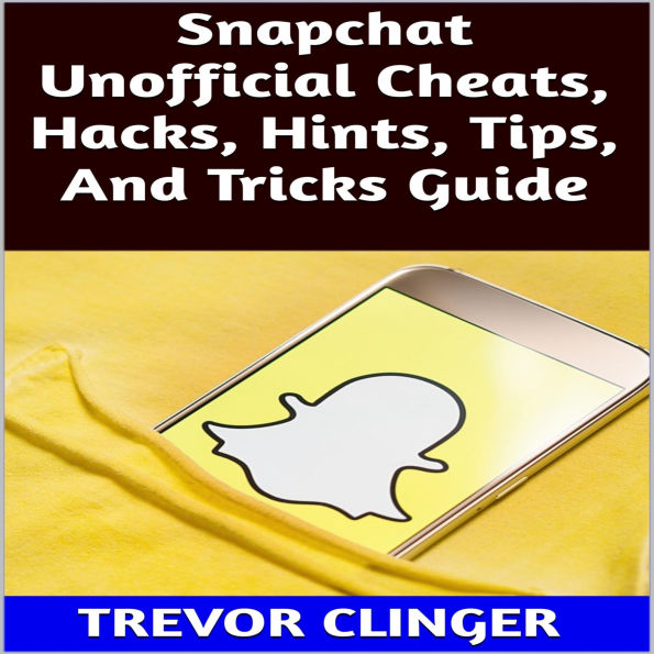 Snapchat Unofficial Cheats, Hacks, Hints, Tips, And Tricks Guide