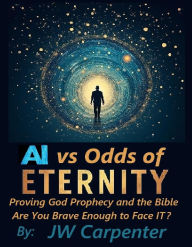 Title: AI vs Odds of Eternity: Proving God Prophecy and the Bible, Author: Jw Carpenter