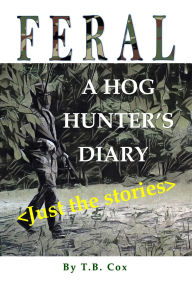 Title: FERAL-A Hog Hunter's Diary: Just the Stories, Author: T.B. Cox