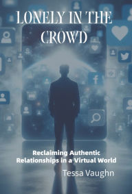 Title: Lonely in the Crowd: Reclaiming Authentic Relationships in a Virtual World, Author: Tessa Vaughn