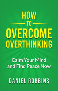 Title: How to Overcome Overthinking: Calm Your Mind and Find Peace Now, Author: Daniel Robbins