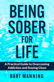 Title: Being Sober For Life: A Practical Guide to Overcoming Addiction and Staying Clean, Author: Bart Manning