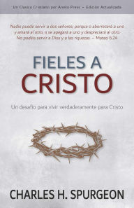 Title: Fieles a Cristo: Un desafío para vivir verdaderamente para Cristo, Author: Charles H. Spurgeon