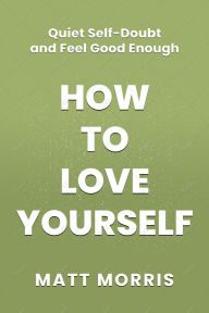 Title: How to Love Yourself: Quiet Self-Doubt and Feel Good Enough, Author: Matt Morris