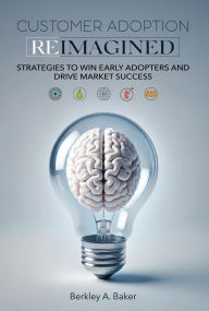 Title: CUSTOMER ADOPTION REIMAGINED: STRATEGIES TO WIN EARLY ADOPTERS AND DRIVE MARKET SUCCESS, Author: Berkley Baker