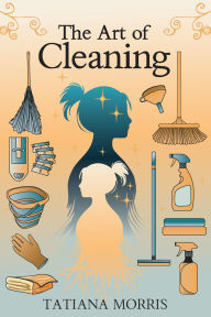 Title: The Art of Cleaning: A Mother-Daughter Story of Cleaning With Care, Author: Tatiana Morris
