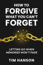 How to Forgive What You Can't Forget: Letting Go When Memories Won't Fade
