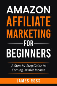 Title: Amazon Affiliate Marketing for Beginners: A Step-by-Step Guide to Earning Passive Income, Author: James Ross
